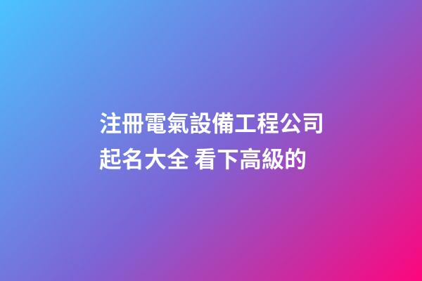 注冊電氣設備工程公司起名大全 看下高級的-第1張-公司起名-玄機派